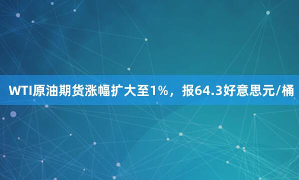 WTI原油期货涨幅扩大至1%，报64.3好意思元/桶